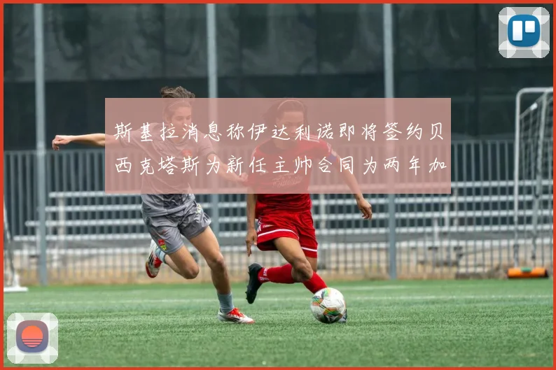 斯基拉消息称伊达利诺即将签约贝西克塔斯为新任主帅合同为两年加一年选项