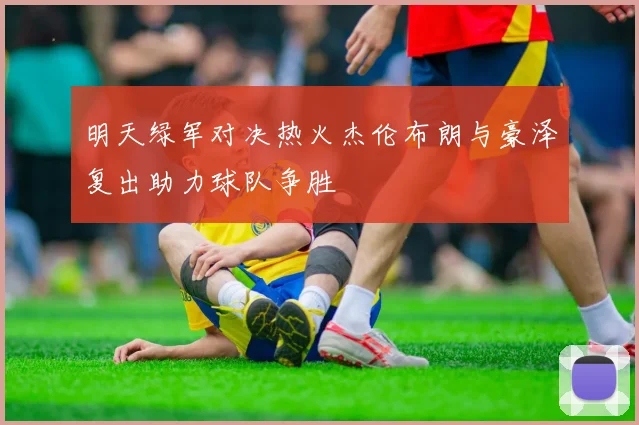 明天绿军对决热火杰伦布朗与豪泽复出助力球队争胜