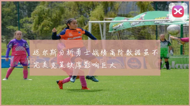迈尔斯分析勇士战绩高阶数据虽不完美克莱缺席影响巨大