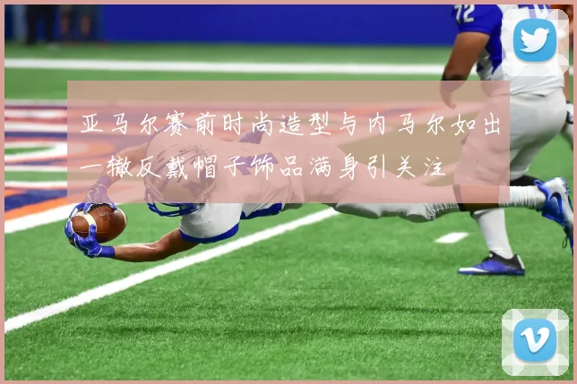 亚马尔赛前时尚造型与内马尔如出一辙反戴帽子饰品满身引关注