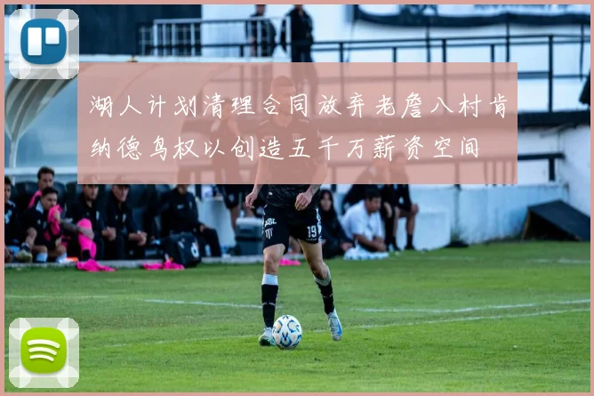 湖人计划清理合同放弃老詹八村肯纳德鸟权以创造五千万薪资空间