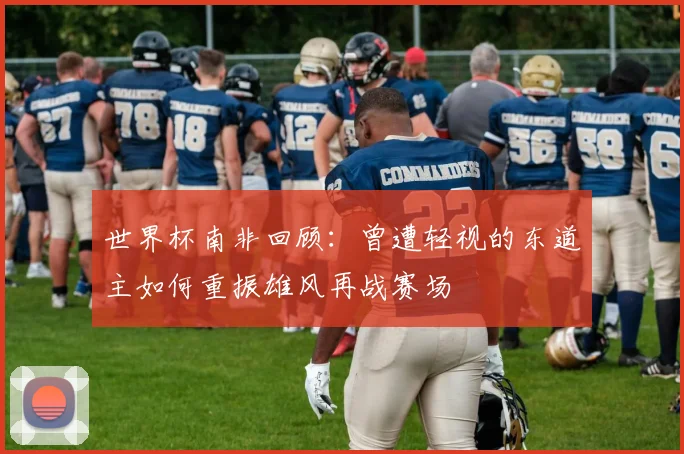 世界杯南非回顾：曾遭轻视的东道主如何重振雄风再战赛场