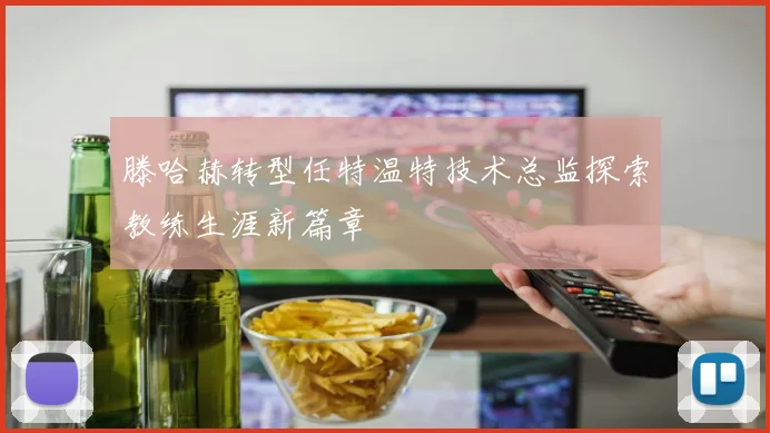 滕哈赫转型任特温特技术总监探索教练生涯新篇章