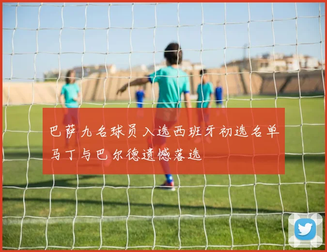 巴萨九名球员入选西班牙初选名单马丁与巴尔德遗憾落选