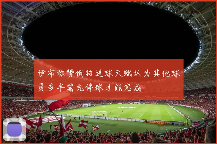 伊布称赞倒钩进球天赋认为其他球员多半需先停球才能完成