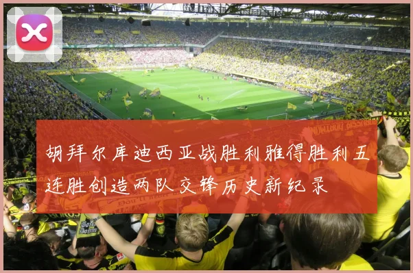 胡拜尔库迪西亚战胜利雅得胜利五连胜创造两队交锋历史新纪录
