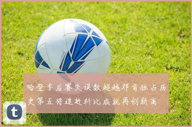 哈登季后赛失误数超越邓肯独占历史第五将追赶科比成就再创新高