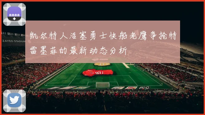 凯尔特人活塞勇士快船老鹰争抢特雷墨菲的最新动态分析