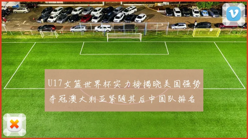 U17女篮世界杯实力榜揭晓美国强势夺冠澳大利亚紧随其后中国队排名第十